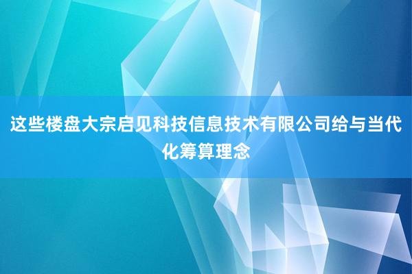 这些楼盘大宗启见科技信息技术有限公司给与当代化筹算理念